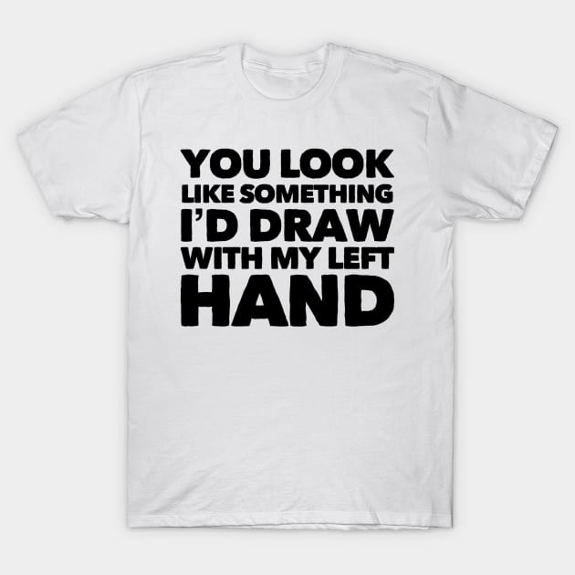 You Look Like Something I'd Draw With My Left Hand T-Shirt by Welsh Jay